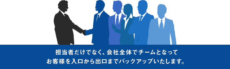 担当者だけでなく、会社全体でチームとなってお客様を入口から出口までバックアップいたします。